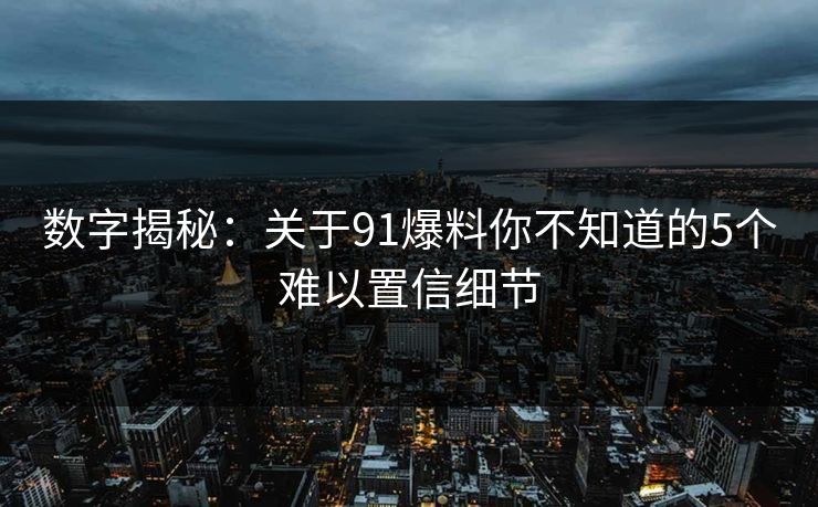 数字揭秘：关于91爆料你不知道的5个难以置信细节