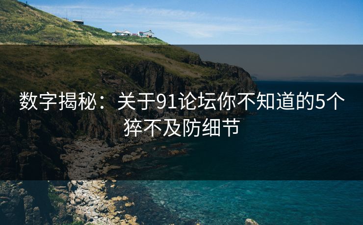 数字揭秘：关于91论坛你不知道的5个猝不及防细节