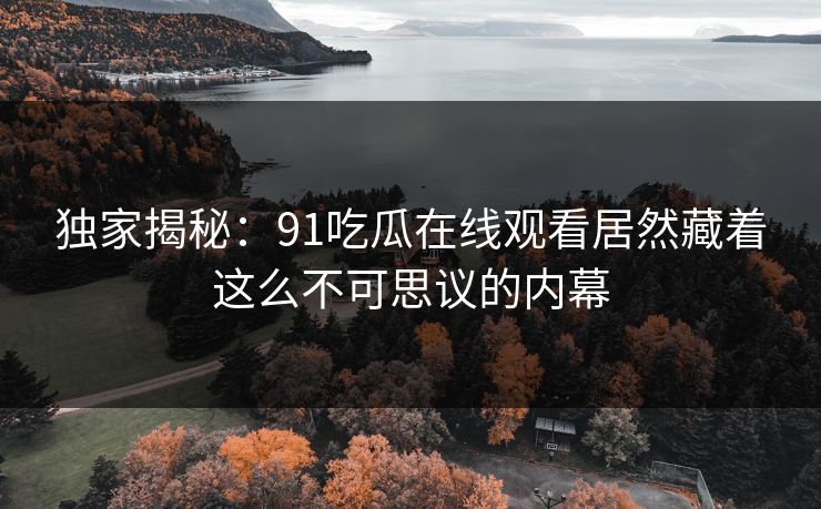 独家揭秘：91吃瓜在线观看居然藏着这么不可思议的内幕