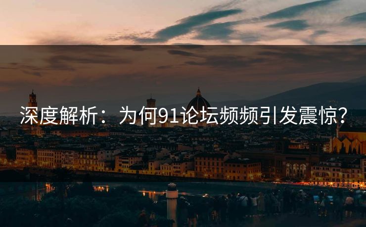 深度解析：为何91论坛频频引发震惊？