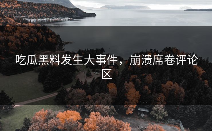 吃瓜黑料发生大事件，崩溃席卷评论区