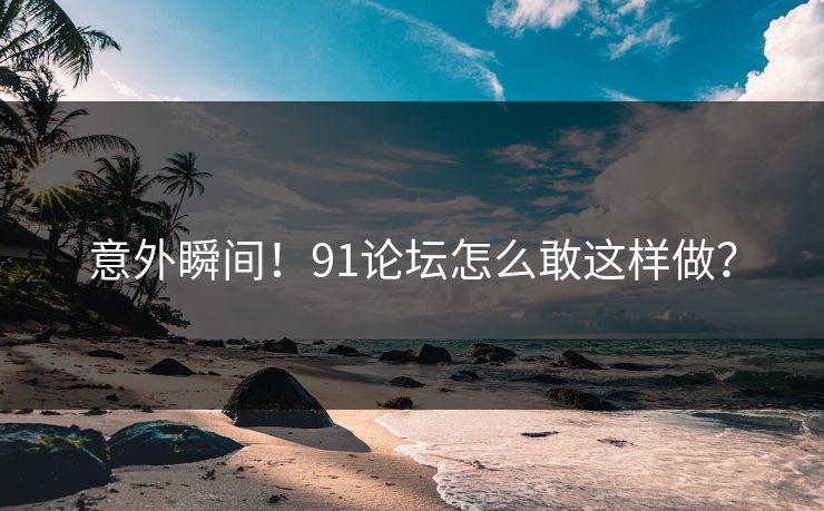 意外瞬间！91论坛怎么敢这样做？