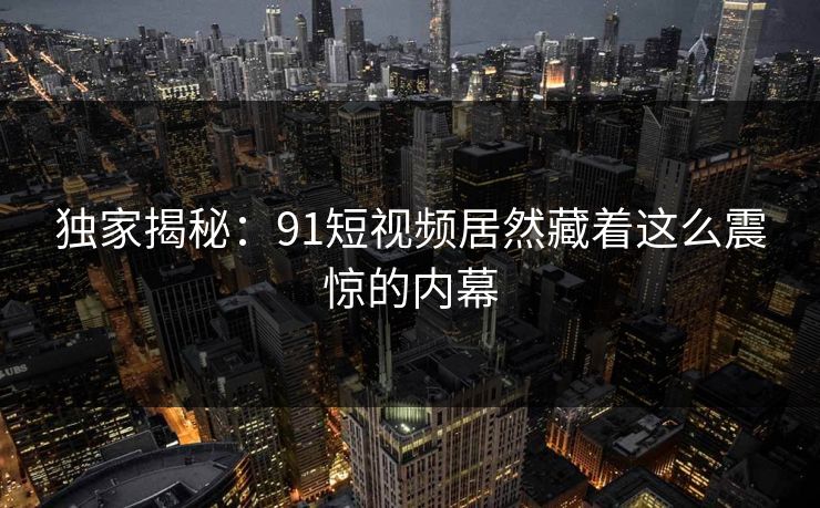 独家揭秘：91短视频居然藏着这么震惊的内幕