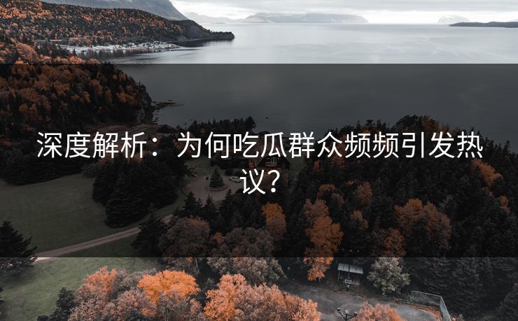 深度解析：为何吃瓜群众频频引发热议？