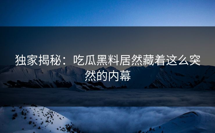独家揭秘：吃瓜黑料居然藏着这么突然的内幕