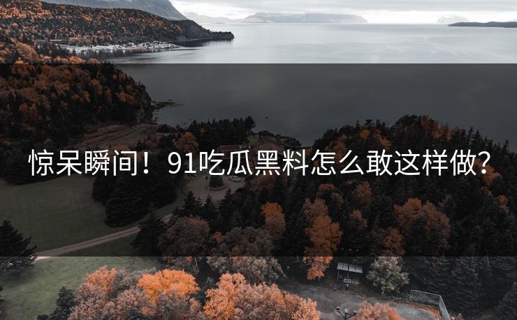 惊呆瞬间！91吃瓜黑料怎么敢这样做？