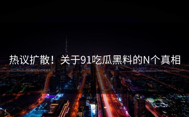 热议扩散！关于91吃瓜黑料的N个真相
