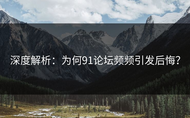 深度解析：为何91论坛频频引发后悔？