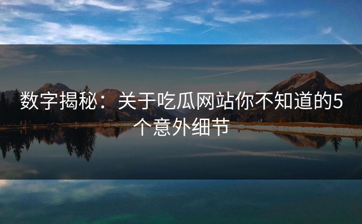 数字揭秘：关于吃瓜网站你不知道的5个意外细节