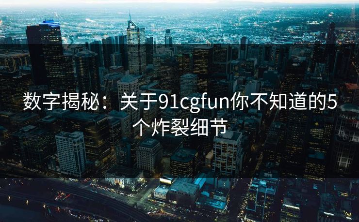 数字揭秘：关于91cgfun你不知道的5个炸裂细节