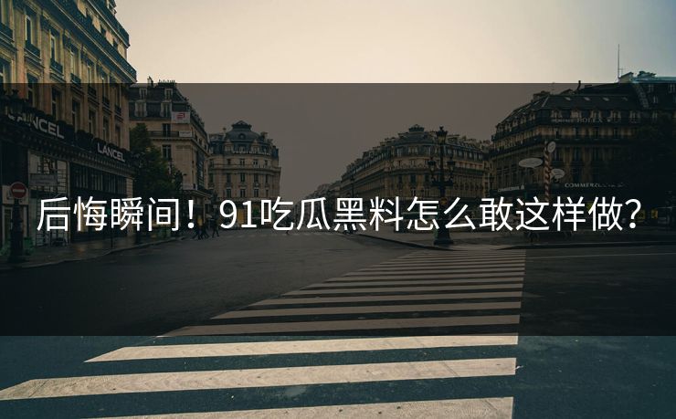 后悔瞬间！91吃瓜黑料怎么敢这样做？