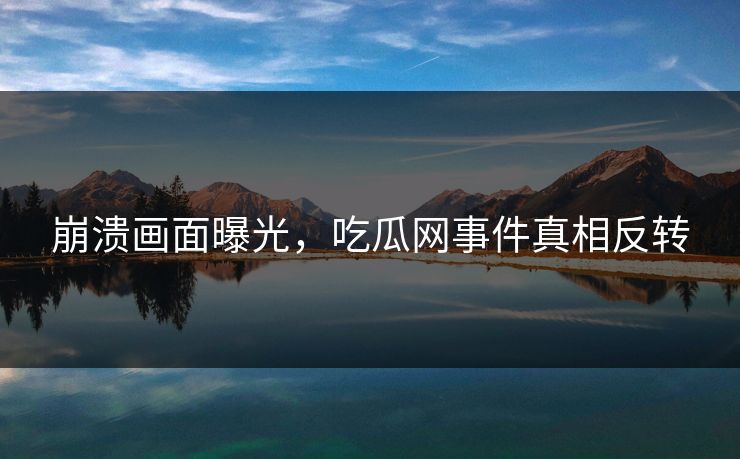 崩溃画面曝光，吃瓜网事件真相反转