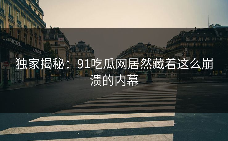 独家揭秘：91吃瓜网居然藏着这么崩溃的内幕