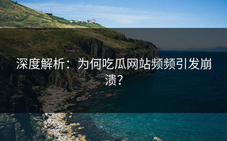 深度解析：为何吃瓜网站频频引发崩溃？
