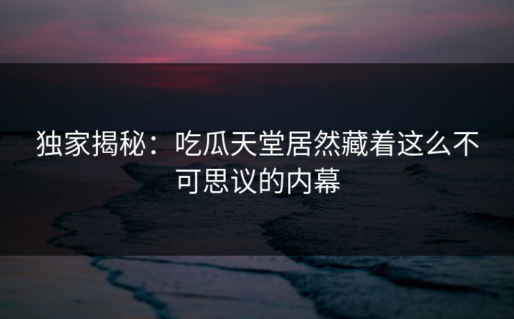 独家揭秘：吃瓜天堂居然藏着这么不可思议的内幕