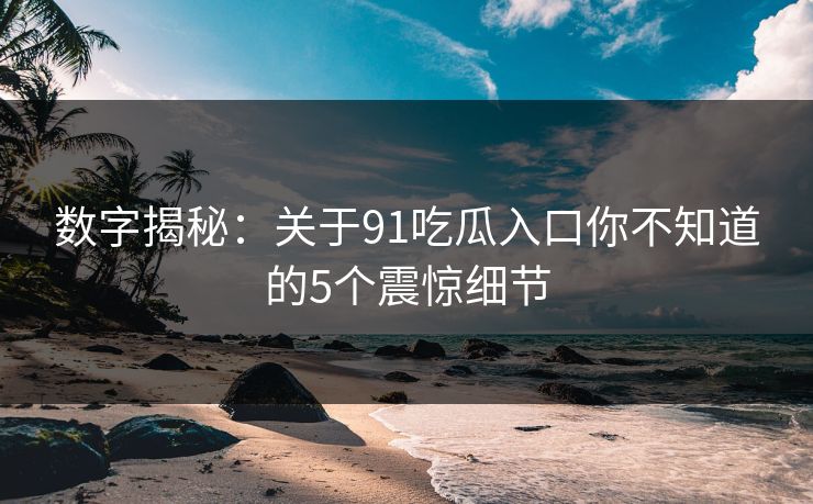 数字揭秘：关于91吃瓜入口你不知道的5个震惊细节