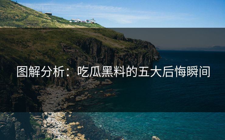 图解分析：吃瓜黑料的五大后悔瞬间
