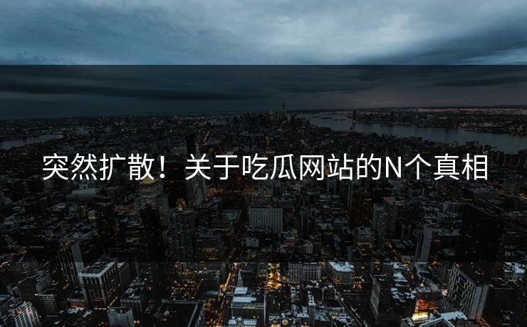 突然扩散！关于吃瓜网站的N个真相