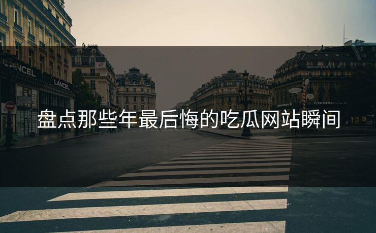 盘点那些年最后悔的吃瓜网站瞬间