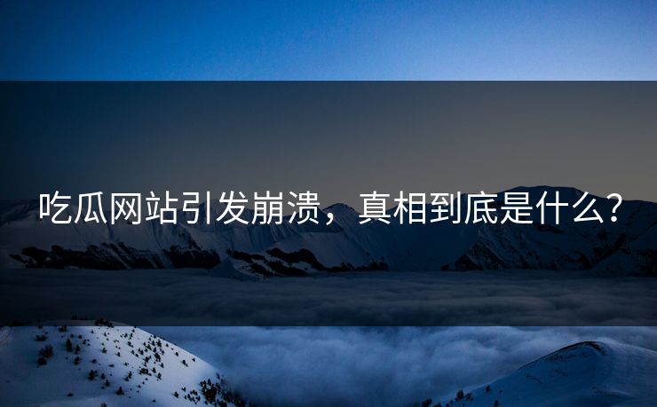 吃瓜网站引发崩溃，真相到底是什么？