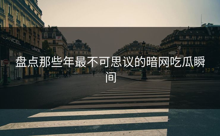 盘点那些年最不可思议的暗网吃瓜瞬间