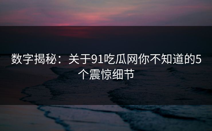 数字揭秘：关于91吃瓜网你不知道的5个震惊细节
