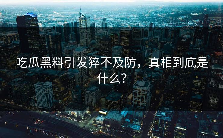 吃瓜黑料引发猝不及防，真相到底是什么？