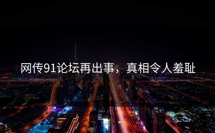 网传91论坛再出事，真相令人羞耻