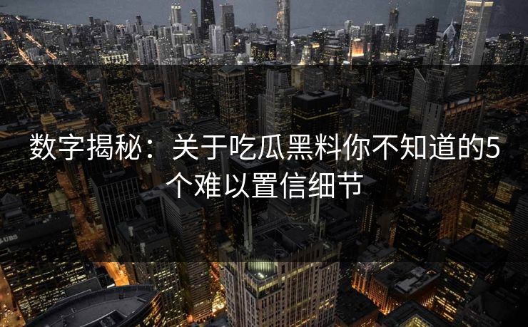 数字揭秘：关于吃瓜黑料你不知道的5个难以置信细节