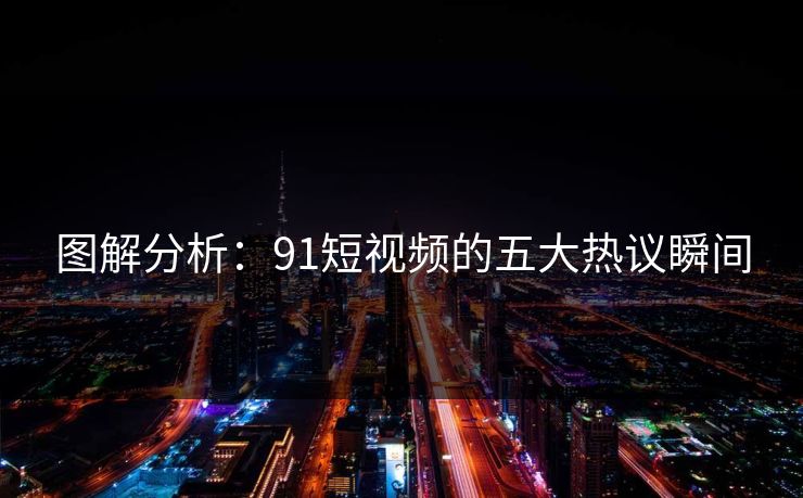 图解分析：91短视频的五大热议瞬间