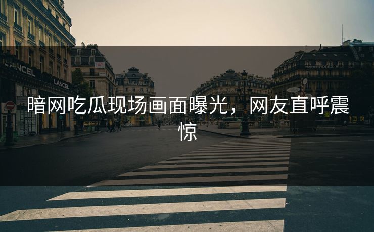 暗网吃瓜现场画面曝光，网友直呼震惊
