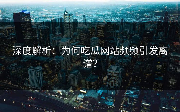 深度解析：为何吃瓜网站频频引发离谱？