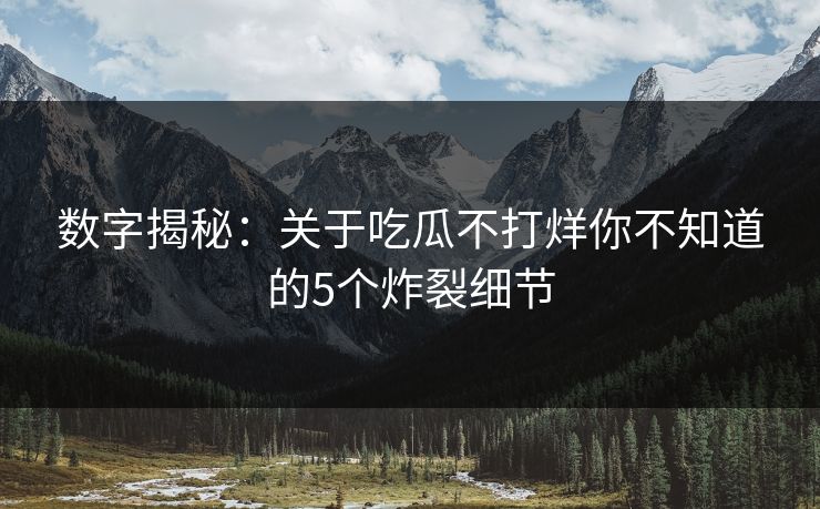 数字揭秘：关于吃瓜不打烊你不知道的5个炸裂细节