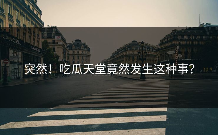 突然！吃瓜天堂竟然发生这种事？