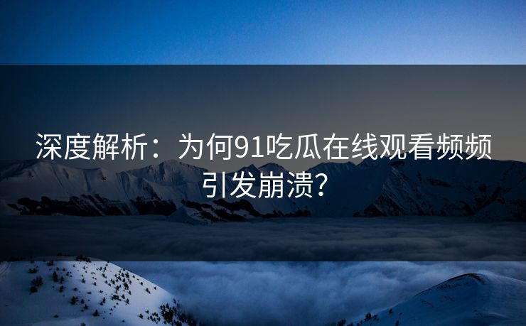 深度解析：为何91吃瓜在线观看频频引发崩溃？