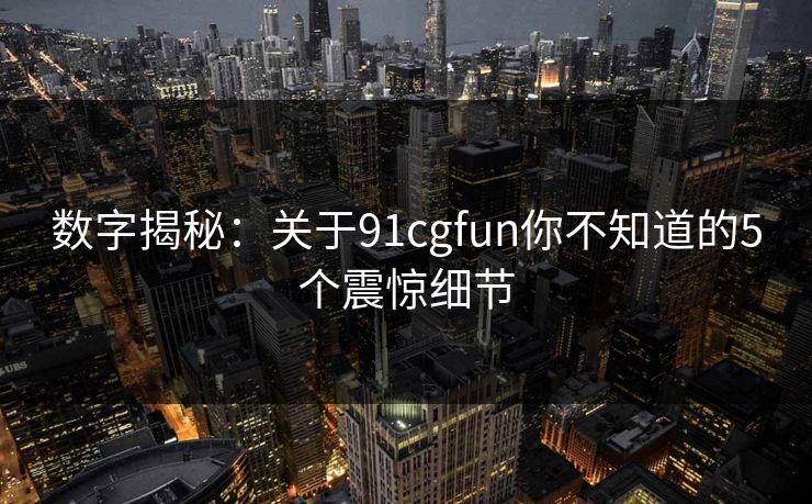 数字揭秘：关于91cgfun你不知道的5个震惊细节