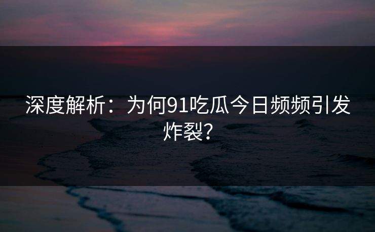 深度解析：为何91吃瓜今日频频引发炸裂？