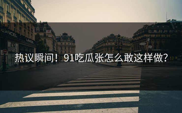热议瞬间！91吃瓜张怎么敢这样做？