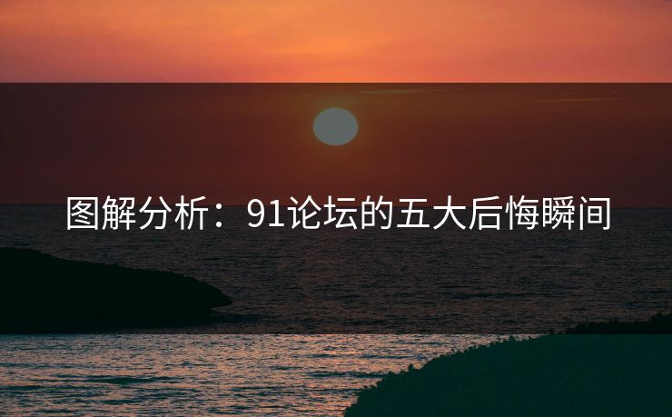图解分析：91论坛的五大后悔瞬间
