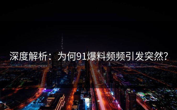 深度解析：为何91爆料频频引发突然？