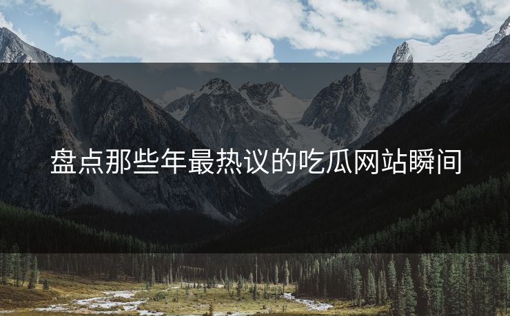 盘点那些年最热议的吃瓜网站瞬间