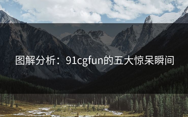 图解分析：91cgfun的五大惊呆瞬间