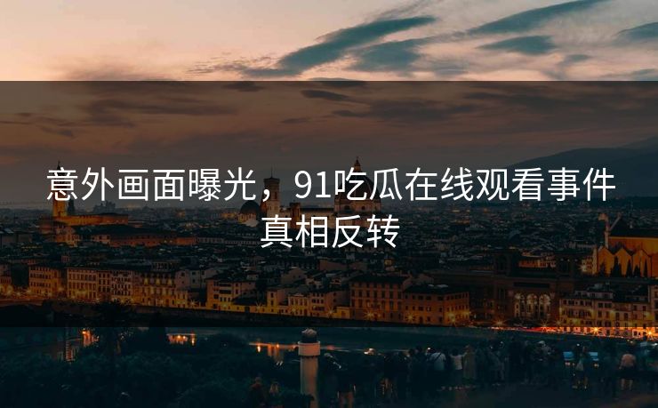 意外画面曝光，91吃瓜在线观看事件真相反转