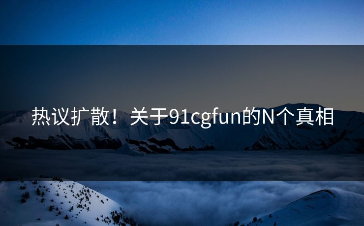 热议扩散！关于91cgfun的N个真相