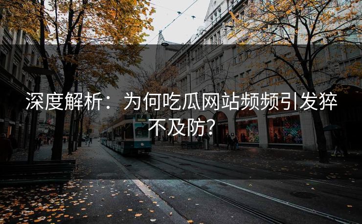 深度解析：为何吃瓜网站频频引发猝不及防？