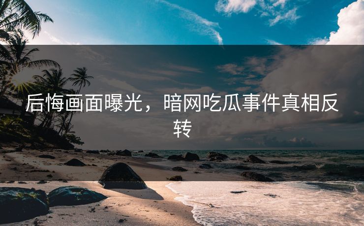 后悔画面曝光，暗网吃瓜事件真相反转
