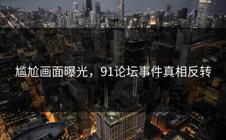 尴尬画面曝光，91论坛事件真相反转