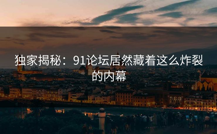 独家揭秘：91论坛居然藏着这么炸裂的内幕