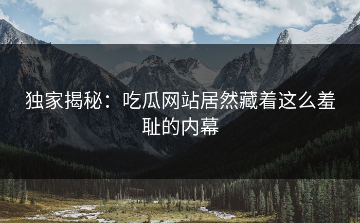 独家揭秘：吃瓜网站居然藏着这么羞耻的内幕