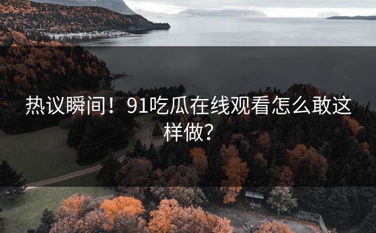 热议瞬间！91吃瓜在线观看怎么敢这样做？